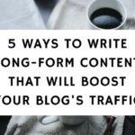 5 Ways To Write Long-Form Content That Will Boost Your Blog Traffic