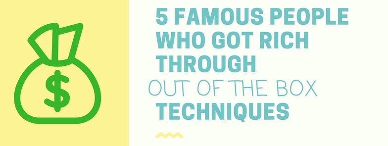 5 famous people who got rich through-out of the box techniques